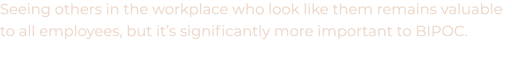 Seeing others in the workplace who look like them remains valuable to all employees, but it’s significantly more impo...