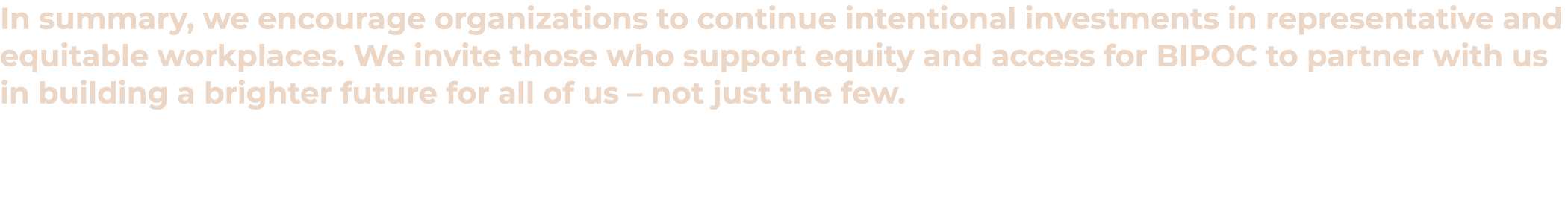 In summary, we encourage organizations to continue intentional investments in representative and equitable workplaces...