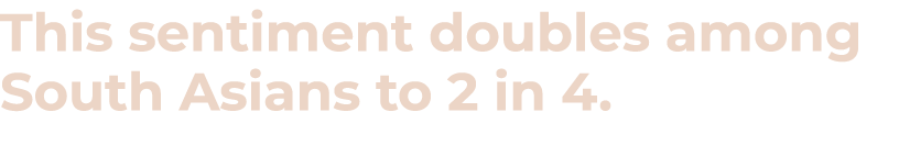 This sentiment doubles among South Asians to 2 in 4.