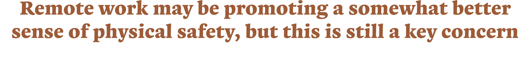 Remote work may be promoting a somewhat better sense of physical safety, but this is still a key concern