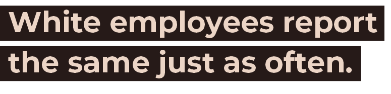  White employees report the same just as often. 