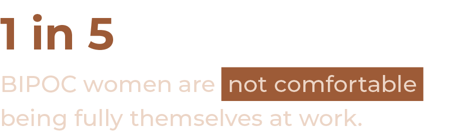 1 in 5 BIPOC women are not comfortable being fully themselves at work. 