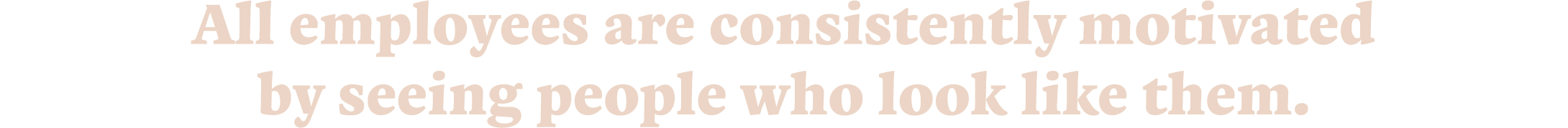 All employees are consistently motivated by seeing people who look like them.