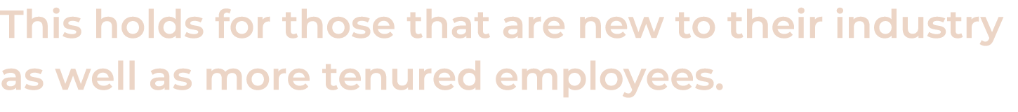 This holds for those that are new to their industry as well as more tenured employees.