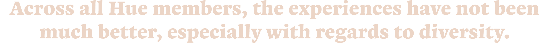 Across all Hue members, the experiences have not been much better, especially with regards to diversity. 