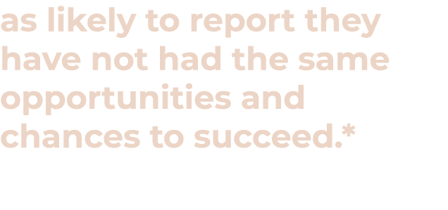 as likely to report they have not had the same opportunities and chances to succeed.*