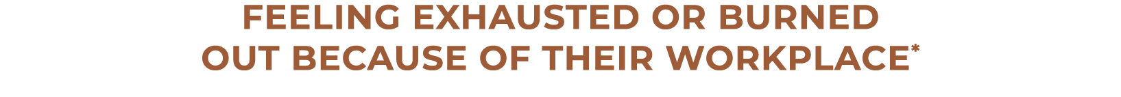 feeling exhausted or burned out because of their workplace*