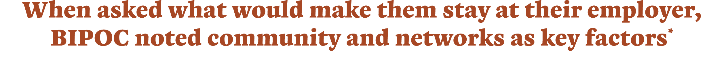 When asked what would make them stay at their employer, BIPOC noted community and networks as key factors*
