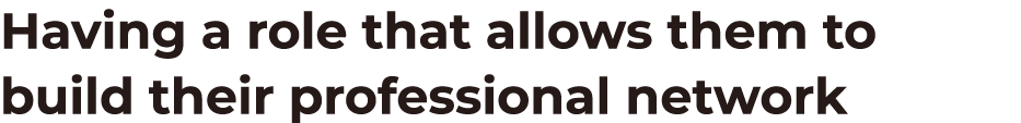 Having a role that allows them to build their professional network